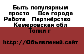 Быть популярным просто! - Все города Работа » Партнёрство   . Кемеровская обл.,Топки г.